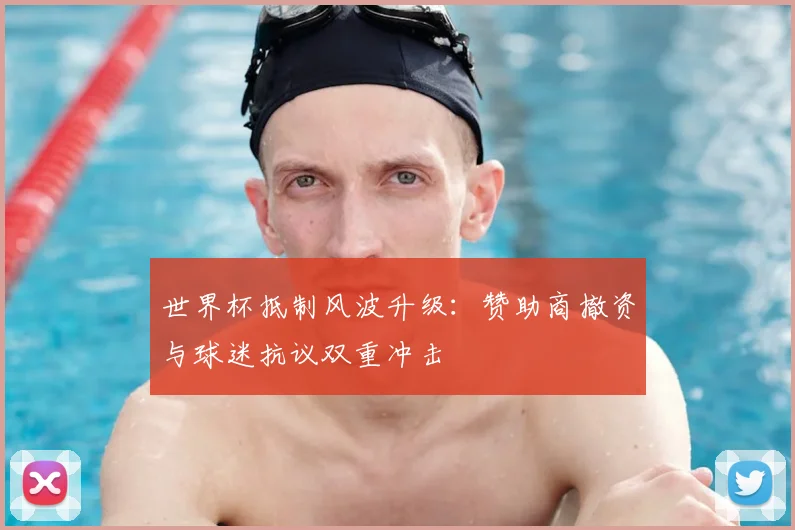 世界杯抵制风波升级:赞助商撤资与球迷抗议双重冲击