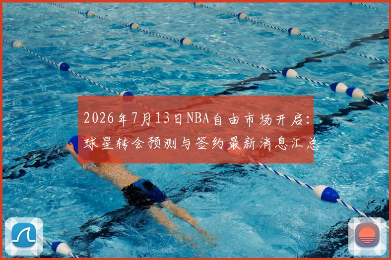 2026年7月13日NBA自由市场开启:球星转会预测与签约最新消息汇总