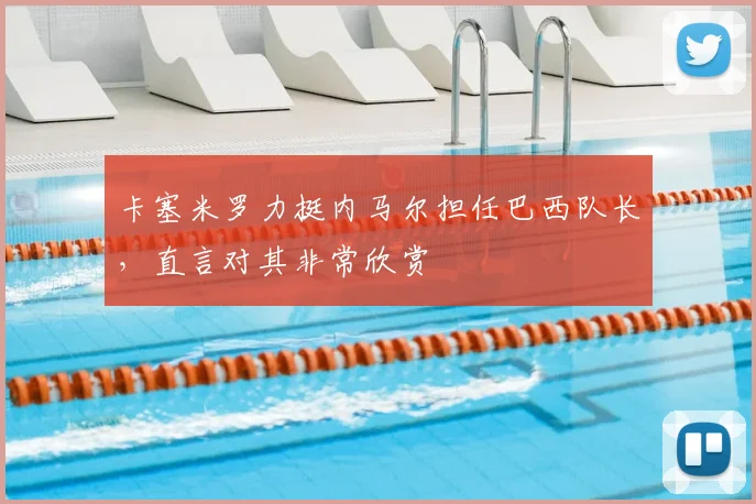 卡塞米罗力挺内马尔担任巴西队长，直言对其非常欣赏