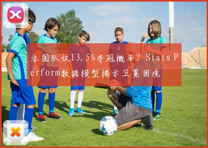 法国队仅13.5%夺冠概率?Stats Perform数据模型揭示卫冕困境