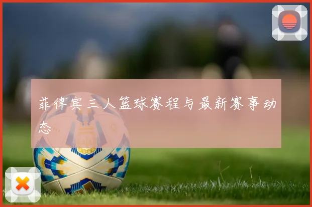 菲律宾三人篮球赛程与最新赛事动态