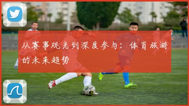 从赛事观光到深度参与:体育旅游的未来趋势