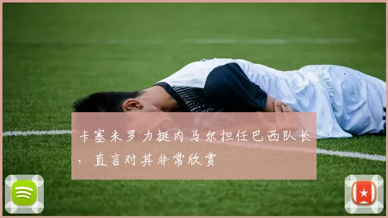卡塞米罗力挺内马尔担任巴西队长,直言对其非常欣赏