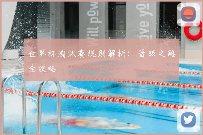 世界杯淘汰赛规则解析:晋级之路全攻略