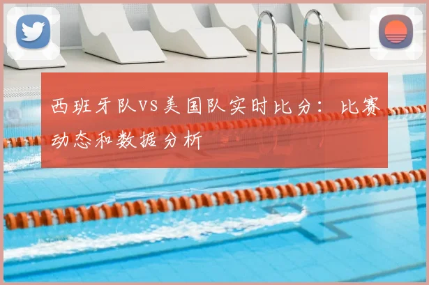 西班牙队vs美国队实时比分：比赛动态和数据分析