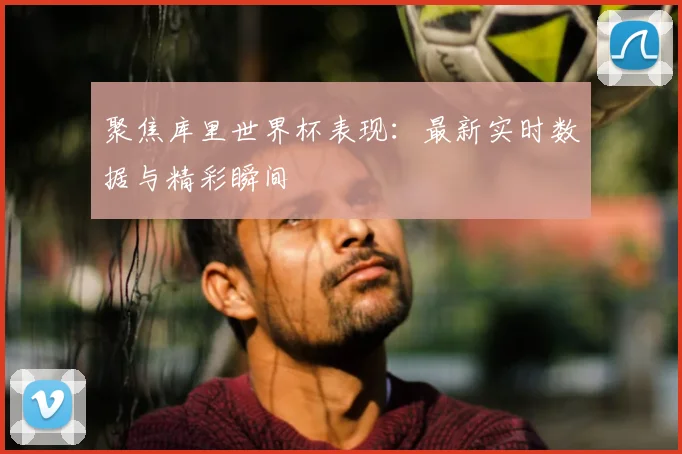 聚焦库里世界杯表现:最新实时数据与精彩瞬间