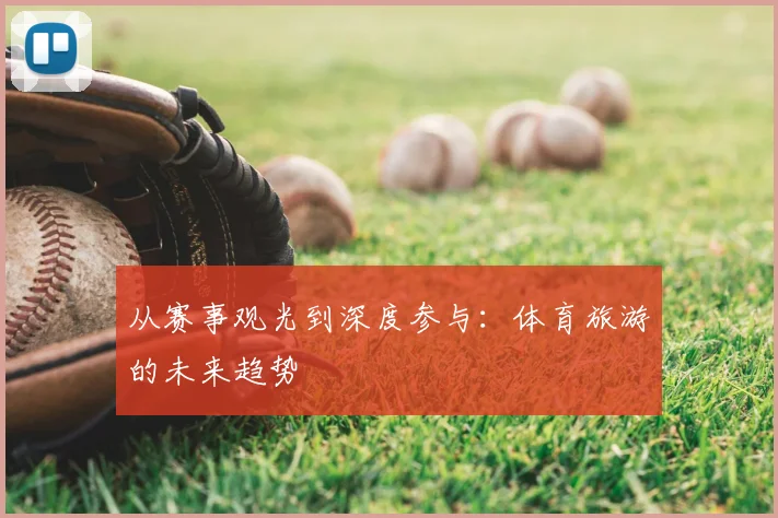 从赛事观光到深度参与：体育旅游的未来趋势