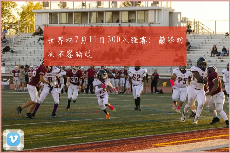 世界杯7月11日300八强赛：巅峰对决不容错过