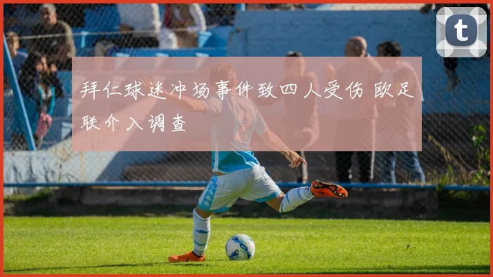 拜仁球迷冲场事件致四人受伤 欧足联介入调查