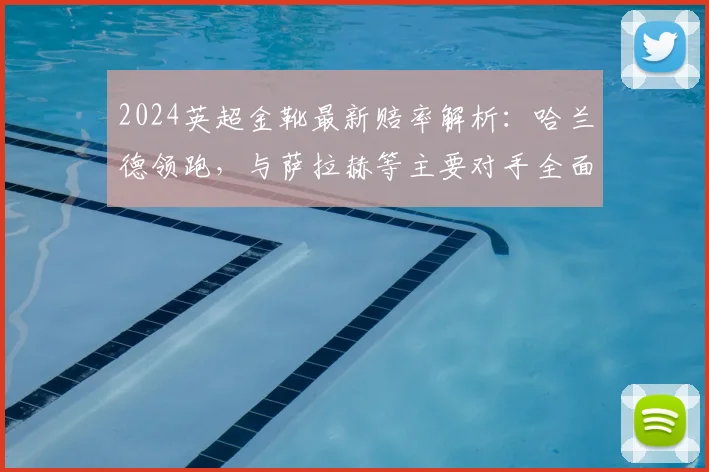 2024英超金靴最新赔率解析:哈兰德领跑,与萨拉赫等主要对手全面对比