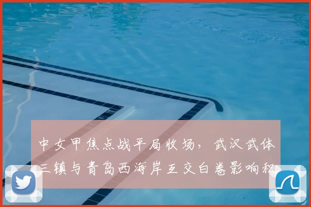 中女甲焦点战平局收场,武汉武体三镇与青岛西海岸互交白卷影响积分排名
