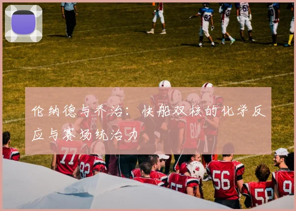 伦纳德与乔治:快船双核的化学反应与赛场统治力