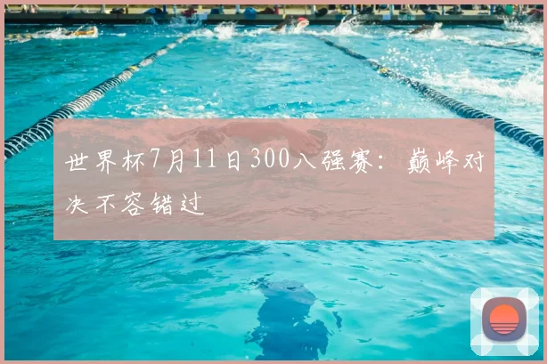 世界杯7月11日300八强赛:巅峰对决不容错过