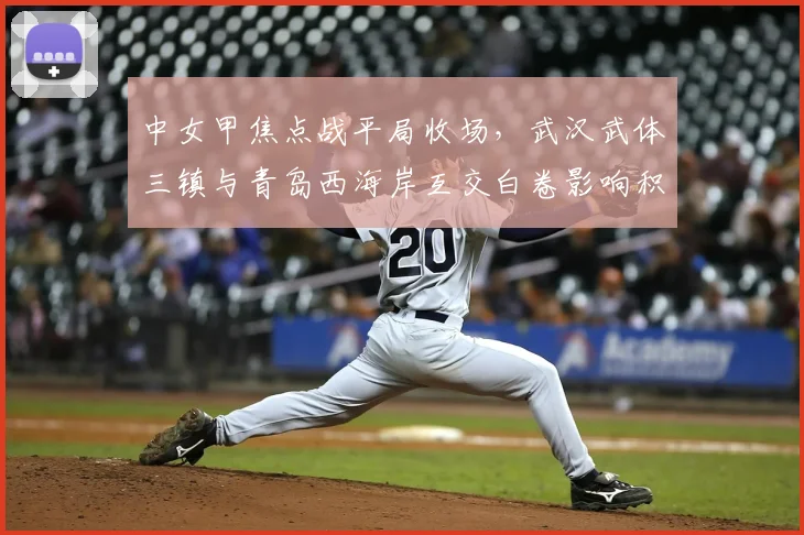中女甲焦点战平局收场,武汉武体三镇与青岛西海岸互交白卷影响积分排名