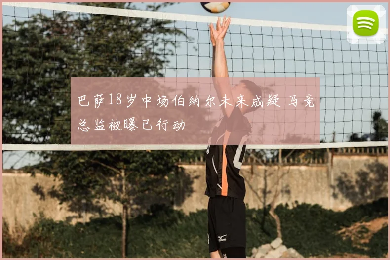 巴萨18岁中场伯纳尔未来成疑 马竞总监被曝已行动