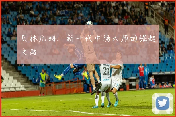 贝林厄姆:新一代中场大师的崛起之路