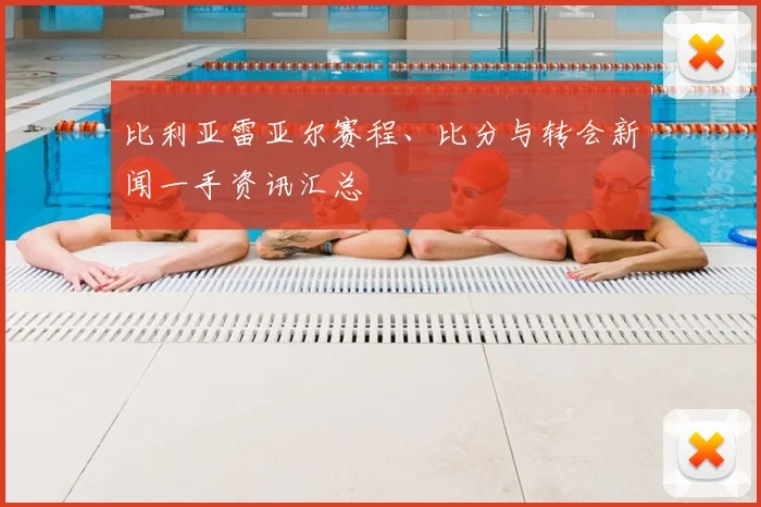 比利亚雷亚尔赛程、比分与转会新闻一手资讯汇总