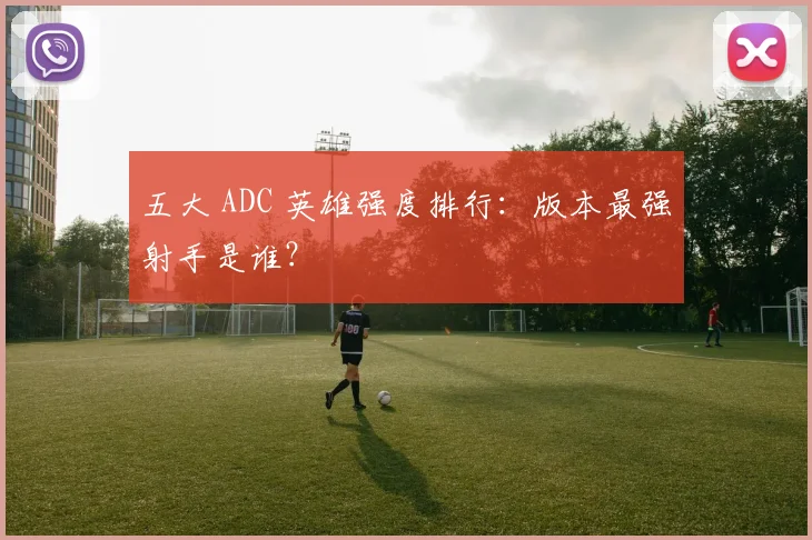 五大 ADC 英雄强度排行：版本最强射手是谁？