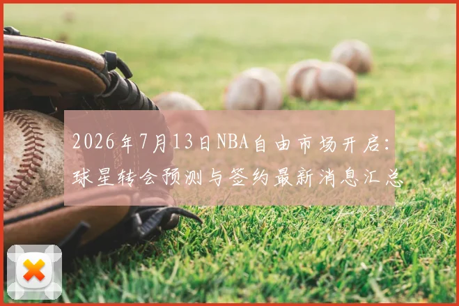 2026年7月13日NBA自由市场开启:球星转会预测与签约最新消息汇总