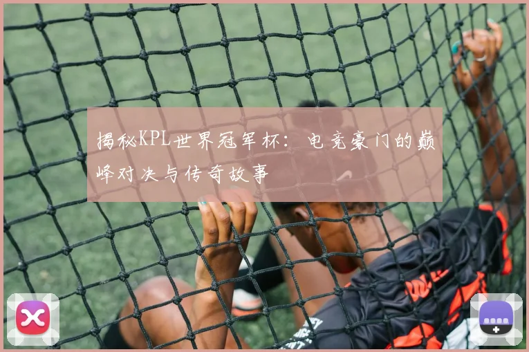 揭秘KPL世界冠军杯：电竞豪门的巅峰对决与传奇故事