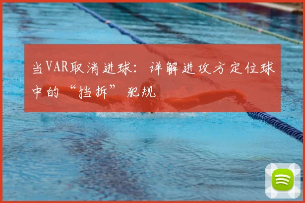 当VAR取消进球：详解进攻方定位球中的“挡拆”犯规