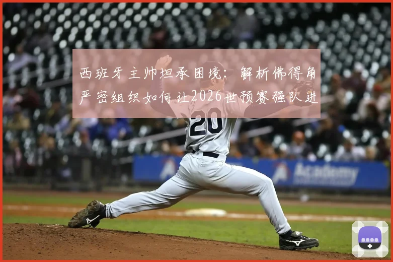 西班牙主帅坦承困境：解析佛得角严密组织如何让2026世预赛强队进攻哑火，破密集防守策略探讨