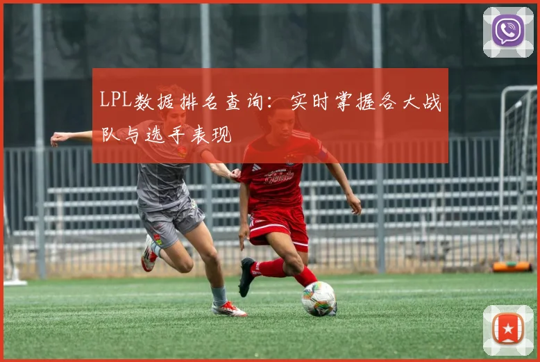 LPL数据排名查询:实时掌握各大战队与选手表现