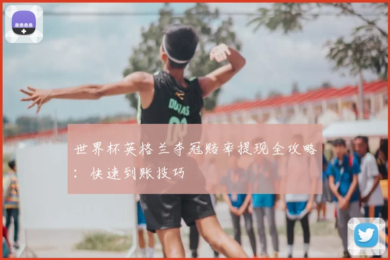 世界杯英格兰夺冠赔率提现全攻略：快速到账技巧
