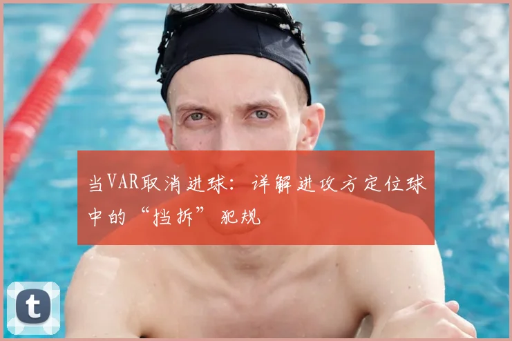 当VAR取消进球:详解进攻方定位球中的“挡拆”犯规