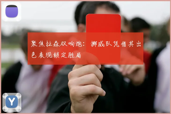 聚焦拉森双响炮：挪威队凭借其出色表现锁定胜局