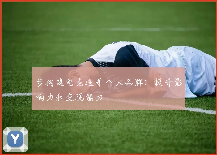 步构建电竞选手个人品牌：提升影响力和变现能力