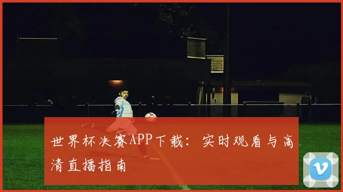 世界杯决赛APP下载:实时观看与高清直播指南