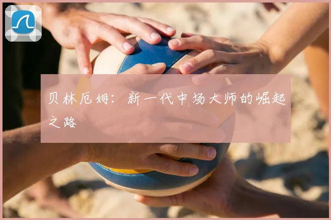 贝林厄姆：新一代中场大师的崛起之路
