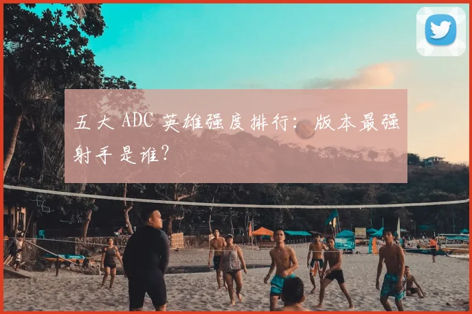 五大 ADC 英雄强度排行:版本最强射手是谁?