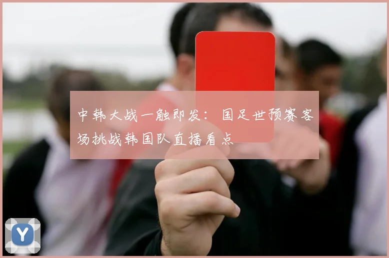 中韩大战一触即发:国足世预赛客场挑战韩国队直播看点