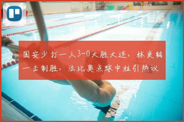国安少打一人3-0大胜大连,林良铭一击制胜,法比奥点球中柱引热议