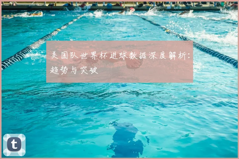 美国队世界杯进球数据深度解析：趋势与突破