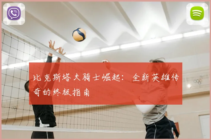 比克斯塔夫骑士崛起:全新英雄传奇的终极指南