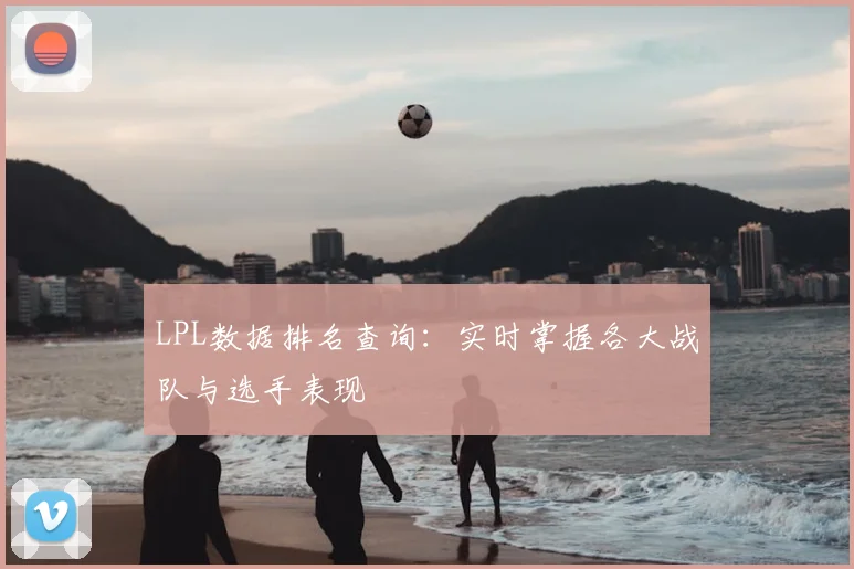 LPL数据排名查询:实时掌握各大战队与选手表现