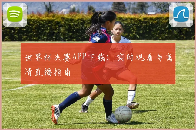 世界杯决赛APP下载:实时观看与高清直播指南